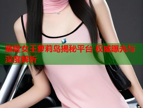 塞隆女王萝莉岛揭秘平台 权威曝光与深度解析  第2张