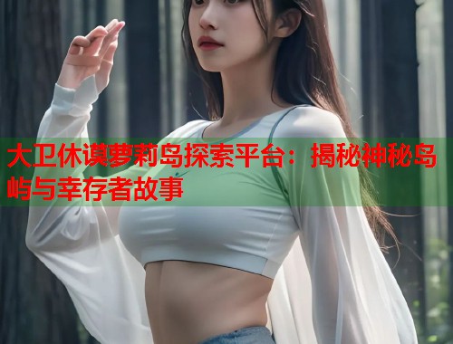 大卫休谟萝莉岛探索平台：揭秘神秘岛屿与幸存者故事  第1张