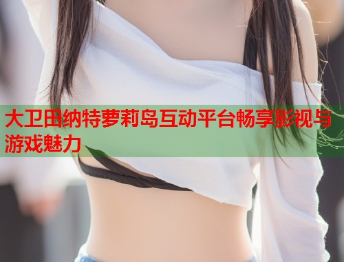 大卫田纳特萝莉岛互动平台畅享影视与游戏魅力  第1张