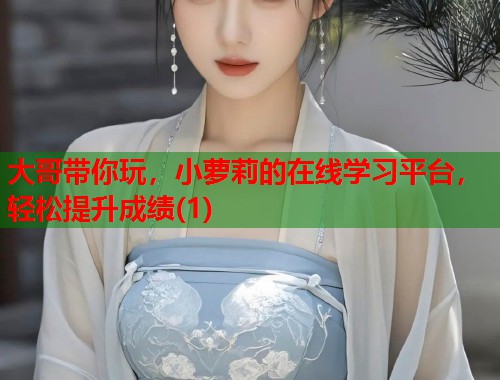 大哥带你玩，小萝莉的在线学习平台，轻松提升成绩(1)  第1张