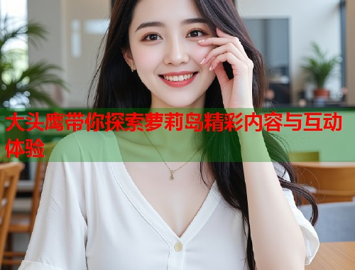 大头鹰带你探索萝莉岛精彩内容与互动体验  第1张