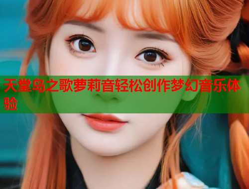 天堂岛之歌萝莉音轻松创作梦幻音乐体验  第2张