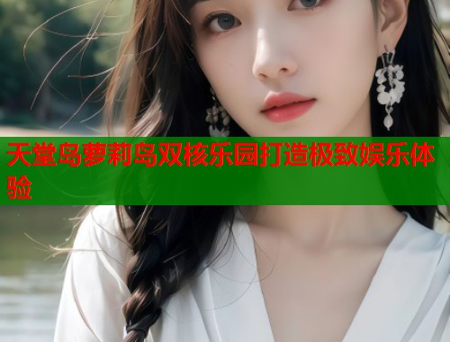 天堂岛萝莉岛双核乐园打造极致娱乐体验  第1张