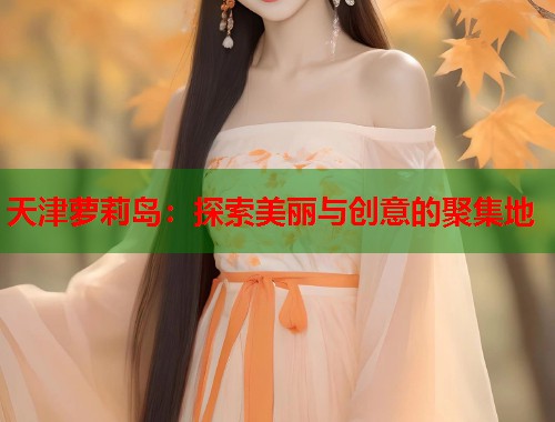 天津萝莉岛：探索美丽与创意的聚集地  第2张