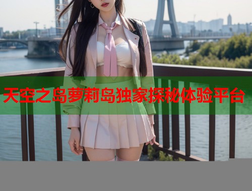 天空之岛萝莉岛独家探秘体验平台  第1张