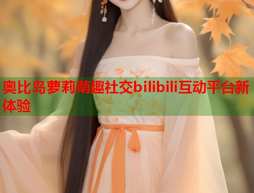奥比岛萝莉萌趣社交bilibili互动平台新体验  第1张