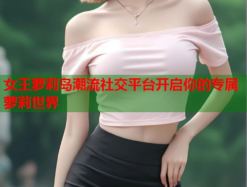 女王萝莉岛潮流社交平台开启你的专属萝莉世界  第1张