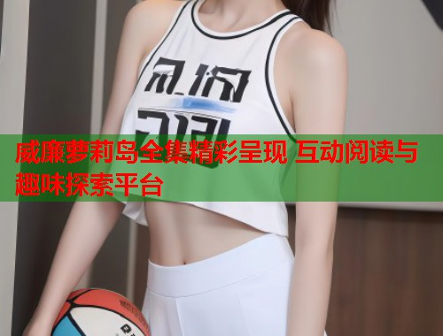 威廉萝莉岛全集精彩呈现 互动阅读与趣味探索平台  第1张