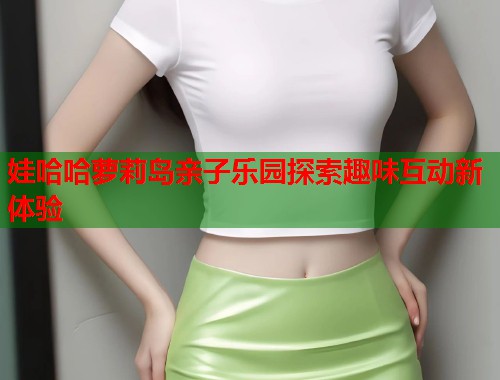 娃哈哈萝莉岛亲子乐园探索趣味互动新体验  第1张