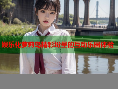 娱乐化萝莉岛精彩纷呈的互动乐园体验  第1张