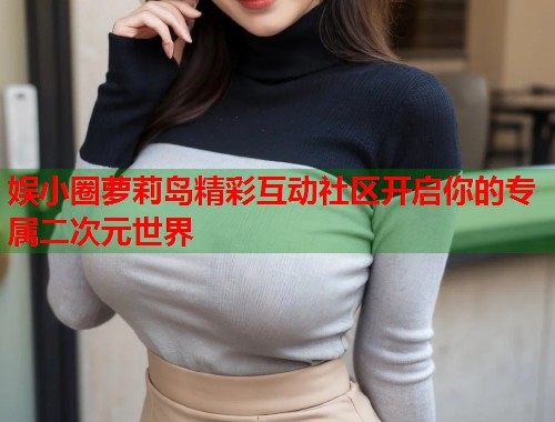 娱小圈萝莉岛精彩互动社区开启你的专属二次元世界  第2张