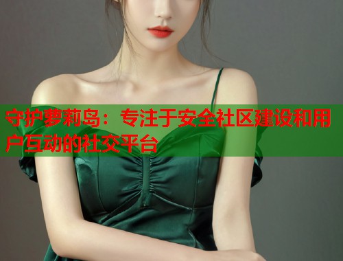 守护萝莉岛：专注于安全社区建设和用户互动的社交平台  第1张