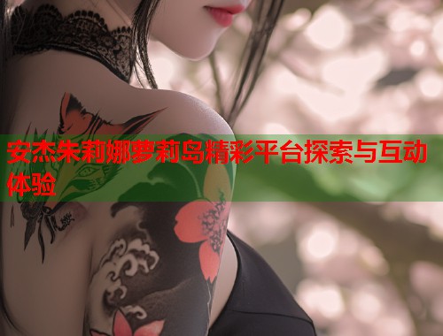 安杰朱莉娜萝莉岛精彩平台探索与互动体验  第1张