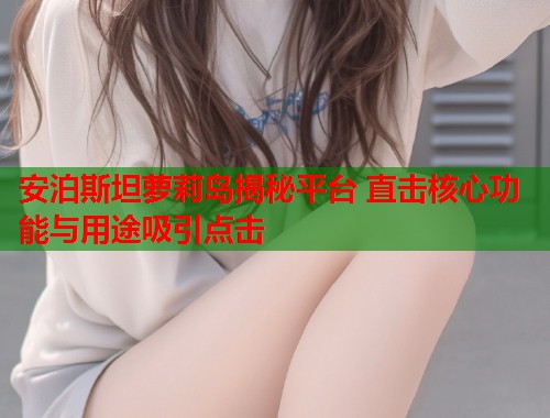 安泊斯坦萝莉岛揭秘平台 直击核心功能与用途吸引点击  第1张