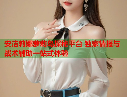 安洁莉娜萝莉岛探秘平台 独家情报与战术辅助一站式体验  第1张