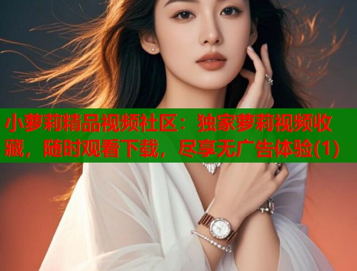 小萝莉精品视频社区：独家萝莉视频收藏，随时观看下载，尽享无广告体验(1)  第1张