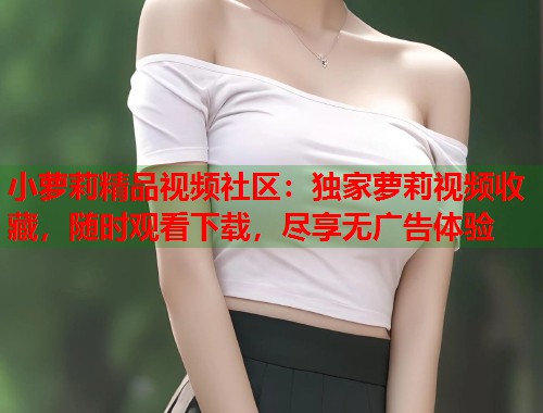 小萝莉精品视频社区：独家萝莉视频收藏，随时观看下载，尽享无广告体验  第1张