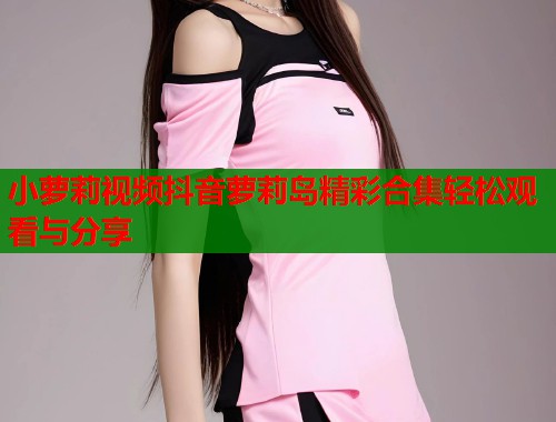 小萝莉视频抖音萝莉岛精彩合集轻松观看与分享  第1张