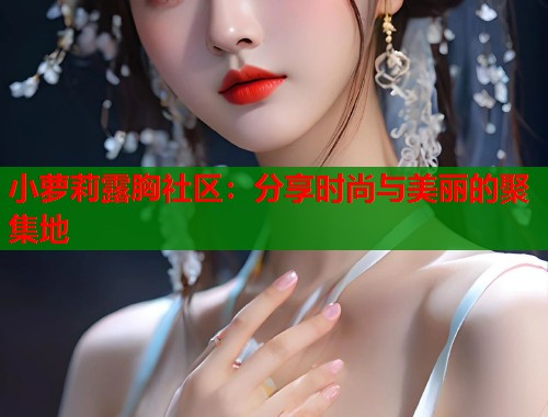 小萝莉露胸社区：分享时尚与美丽的聚集地  第1张