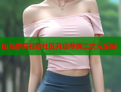 山岛萝莉互动社区开启专属二次元乐园  第1张