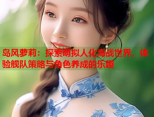 岛风萝莉：探索萌拟人化海战世界，体验舰队策略与角色养成的乐趣  第1张