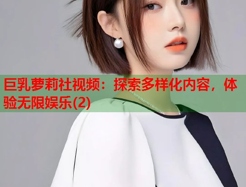 巨乳萝莉社视频：探索多样化内容，体验无限娱乐(2)  第1张