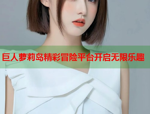 巨人萝莉岛精彩冒险平台开启无限乐趣  第1张