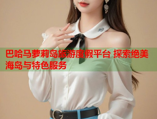 巴哈马萝莉岛旅游度假平台 探索绝美海岛与特色服务  第2张