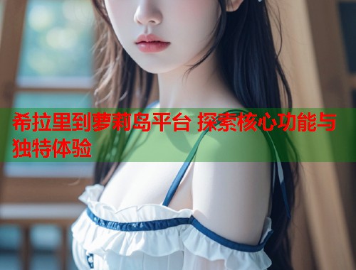 希拉里到萝莉岛平台 探索核心功能与独特体验  第1张