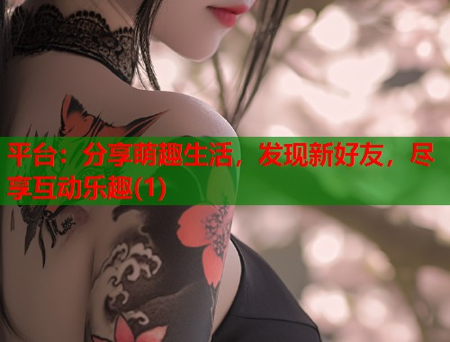 平台：分享萌趣生活，发现新好友，尽享互动乐趣(1)  第1张