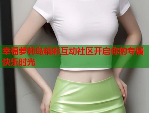 幸福萝莉岛精彩互动社区开启你的专属快乐时光  第1张