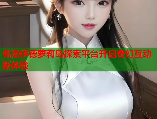 弗洛伊德萝莉岛探索平台开启奇幻互动新体验  第1张