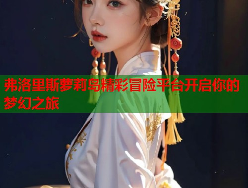 弗洛里斯萝莉岛精彩冒险平台开启你的梦幻之旅  第1张