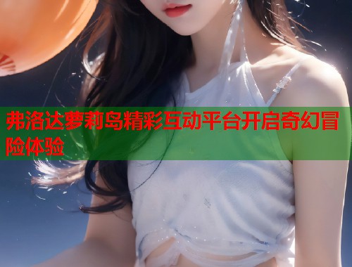 弗洛达萝莉岛精彩互动平台开启奇幻冒险体验  第1张