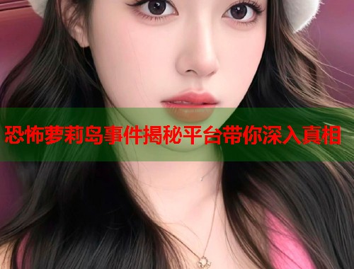 恐怖萝莉岛事件揭秘平台带你深入真相  第1张