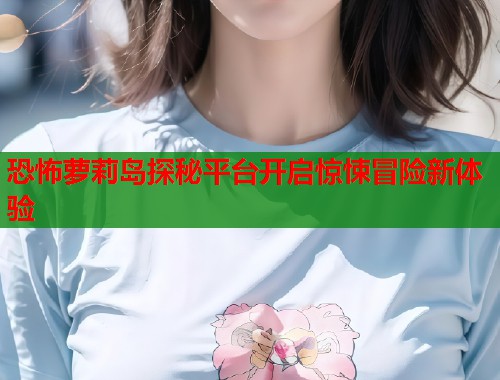 恐怖萝莉岛探秘平台开启惊悚冒险新体验  第1张