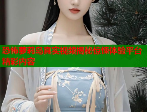 恐怖萝莉岛真实视频揭秘惊悚体验平台精彩内容  第1张