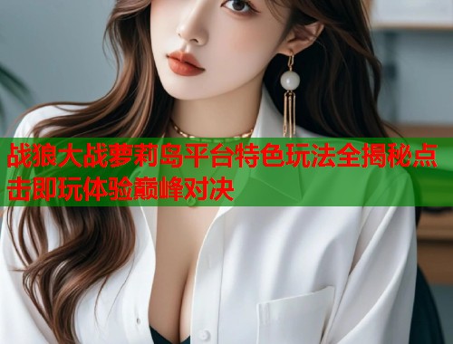 战狼大战萝莉岛平台特色玩法全揭秘点击即玩体验巅峰对决  第1张