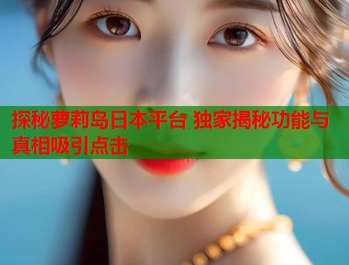 探秘萝莉岛日本平台 独家揭秘功能与真相吸引点击  第1张