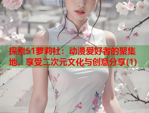 探索51萝莉社：动漫爱好者的聚集地，享受二次元文化与创意分享(1)  第1张