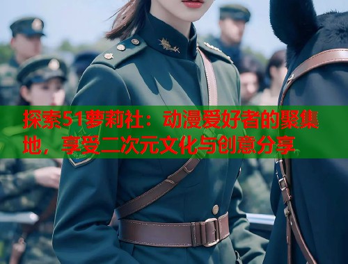 探索51萝莉社：动漫爱好者的聚集地，享受二次元文化与创意分享  第1张