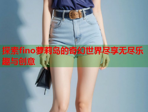探索fino萝莉岛的奇幻世界尽享无尽乐趣与创意  第1张