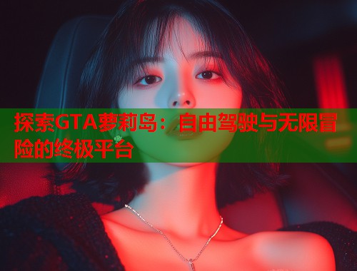 探索GTA萝莉岛：自由驾驶与无限冒险的终极平台  第1张