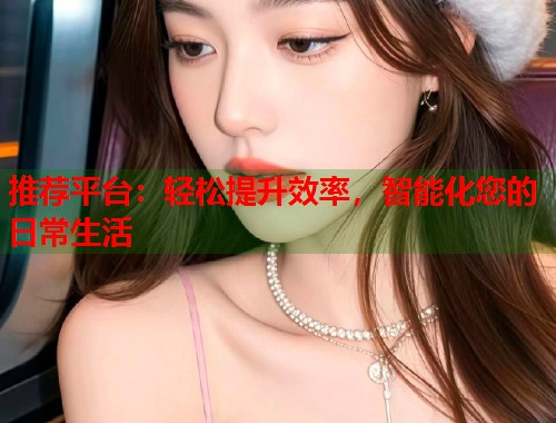 推荐平台：轻松提升效率，智能化您的日常生活  第1张