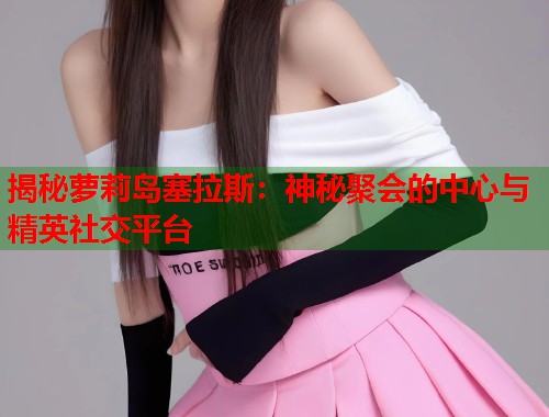 揭秘萝莉岛塞拉斯：神秘聚会的中心与精英社交平台  第1张