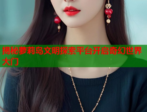 揭秘萝莉岛文明探索平台开启奇幻世界大门  第2张