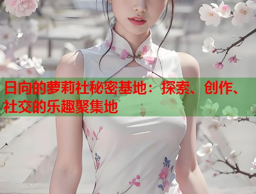 日向的萝莉社秘密基地：探索、创作、社交的乐趣聚集地  第2张