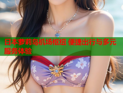 日本萝莉岛机场枢纽 便捷出行与多元服务体验  第1张