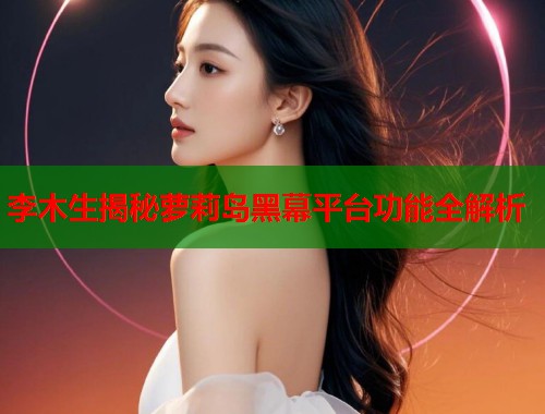 李木生揭秘萝莉岛黑幕平台功能全解析  第2张
