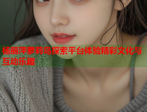 杨丽萍萝莉岛探索平台体验精彩文化与互动乐趣  第1张